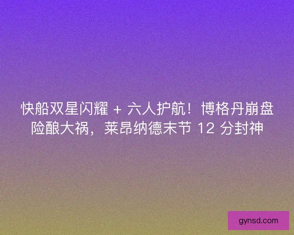 快船双星闪耀 + 六人护航！博格丹崩盘险酿大祸，莱昂纳德末节 12 分封神