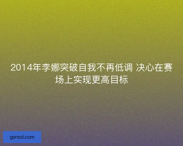 2014年李娜突破自我不再低调 决心在赛场上实现更高目标