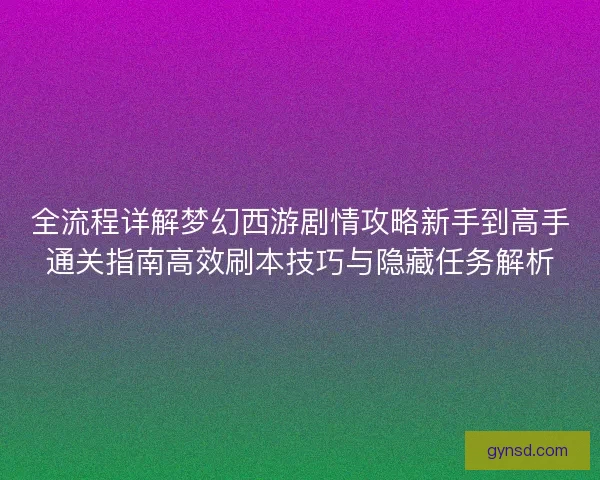 全流程详解梦幻西游剧情攻略新手到高手通关指南高效刷本技巧与隐藏任务解析
