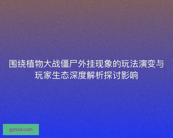 围绕植物大战僵尸外挂现象的玩法演变与玩家生态深度解析探讨影响