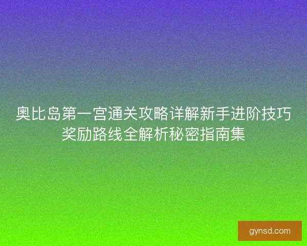 奥比岛第一宫通关攻略详解新手进阶技巧奖励路线全解析秘密指南集