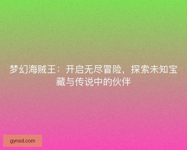 梦幻海贼王：开启无尽冒险，探索未知宝藏与传说中的伙伴