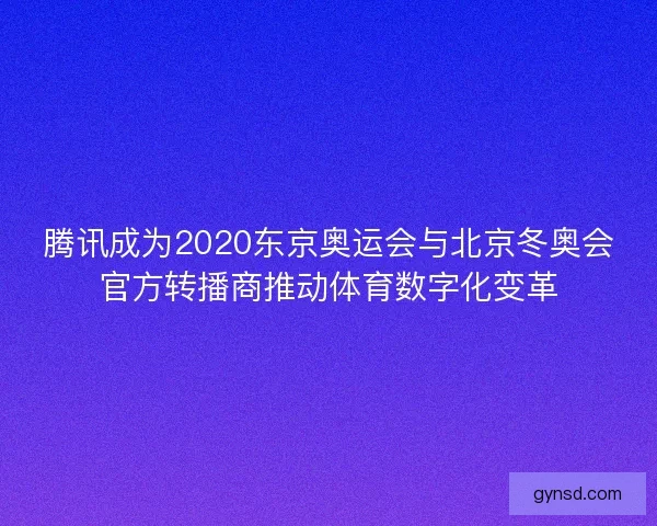 腾讯成为2020东京奥运会与北京冬奥会官方转播商推动体育数字化变革