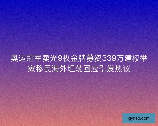 奥运冠军卖光9枚金牌募资339万建校举家移民海外坦荡回应引发热议