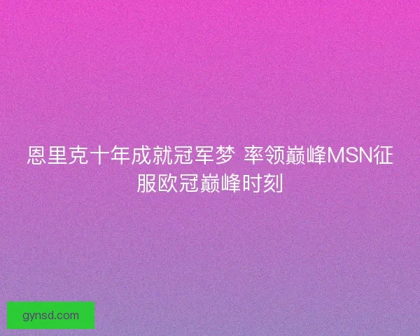 恩里克十年成就冠军梦 率领巅峰MSN征服欧冠巅峰时刻