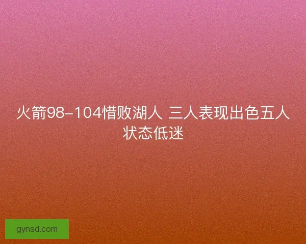 火箭98-104惜败湖人 三人表现出色五人状态低迷