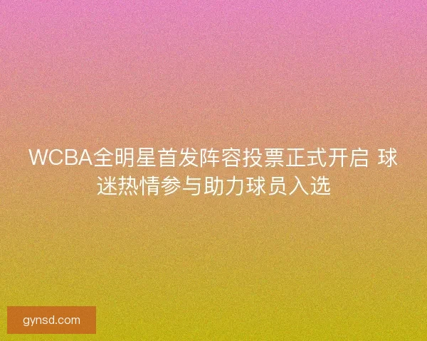 WCBA全明星首发阵容投票正式开启 球迷热情参与助力球员入选 WCBA全明星首发阵容投票正式开启 球迷热情参与助力球员入选