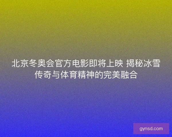 北京冬奥会官方电影即将上映 揭秘冰雪传奇与体育精神的完美融合