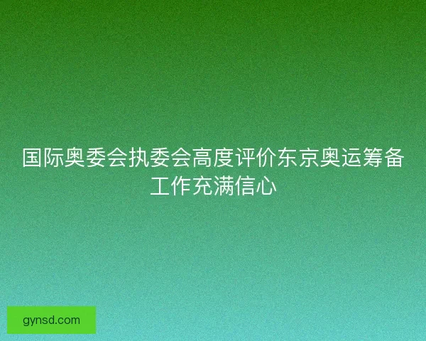 国际奥委会执委会高度评价东京奥运筹备工作充满信心