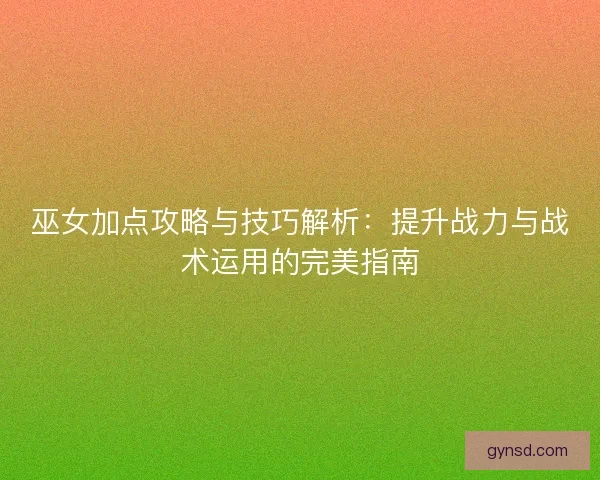 巫女加点攻略与技巧解析：提升战力与战术运用的完美指南