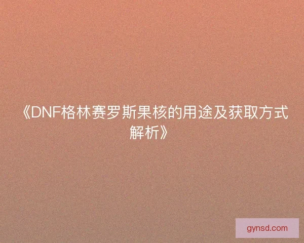 《DNF格林赛罗斯果核的用途及获取方式解析》