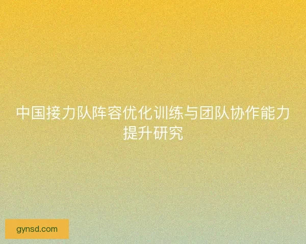 中国接力队阵容优化训练与团队协作能力提升研究