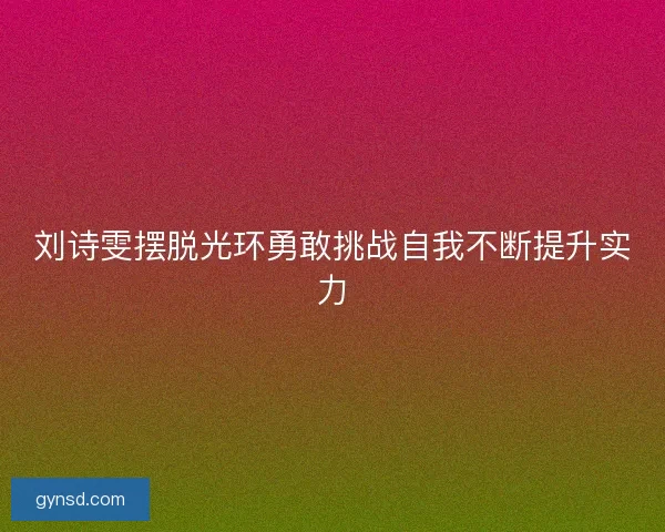 刘诗雯摆脱光环勇敢挑战自我不断提升实力