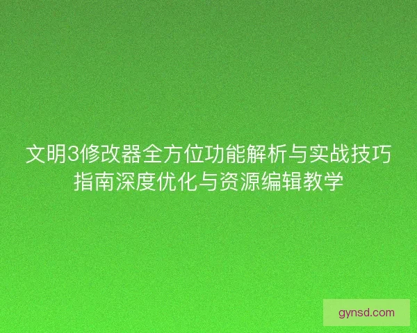 文明3修改器全方位功能解析与实战技巧指南深度优化与资源编辑教学