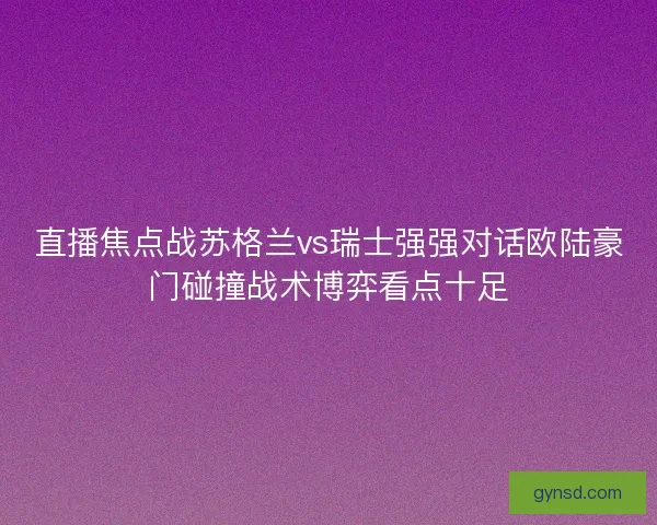 直播焦点战苏格兰vs瑞士强强对话欧陆豪门碰撞战术博弈看点十足