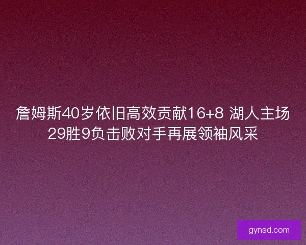 詹姆斯40岁依旧高效贡献16+8 湖人主场29胜9负击败对手再展领袖风采 詹姆斯40岁依旧高效贡献16+8 湖人主场29胜9负击败对手再展领袖风采