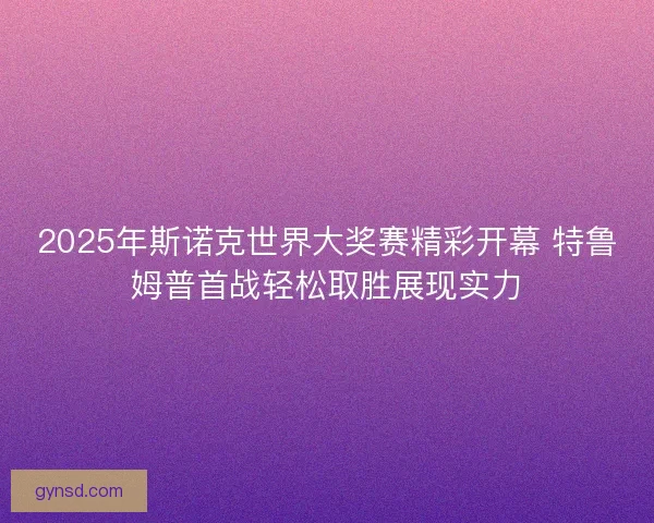 2025年斯诺克世界大奖赛精彩开幕 特鲁姆普首战轻松取胜展现实力