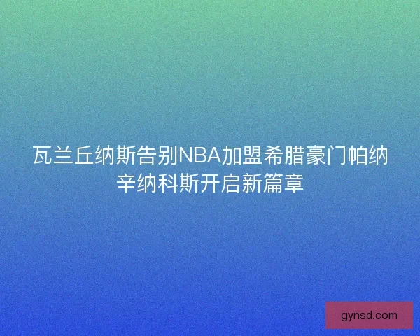 瓦兰丘纳斯告别NBA加盟希腊豪门帕纳辛纳科斯开启新篇章