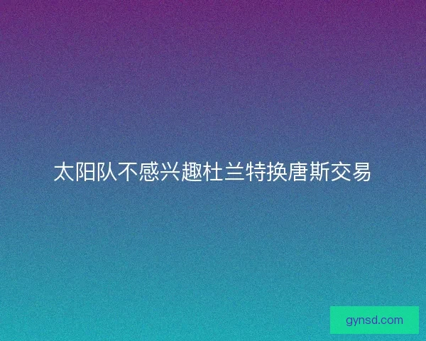 太阳队不感兴趣杜兰特换唐斯交易
