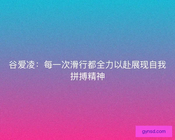 谷爱凌:每一次滑行都全力以赴展现自我拼搏精神 谷爱凌:每一次滑行都全力以赴展现自我拼搏精神