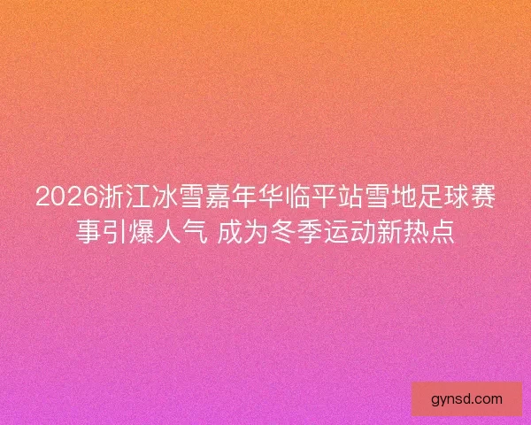 2026浙江冰雪嘉年华临平站雪地足球赛事引爆人气 成为冬季运动新热点