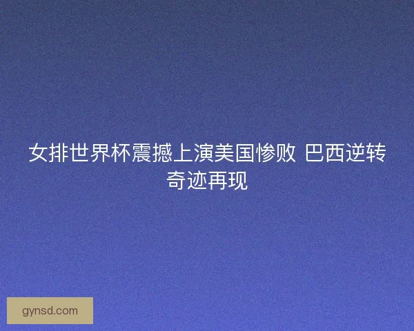 女排世界杯震撼上演美国惨败 巴西逆转奇迹再现 女排世界杯震撼上演美国惨败 巴西逆转奇迹再现