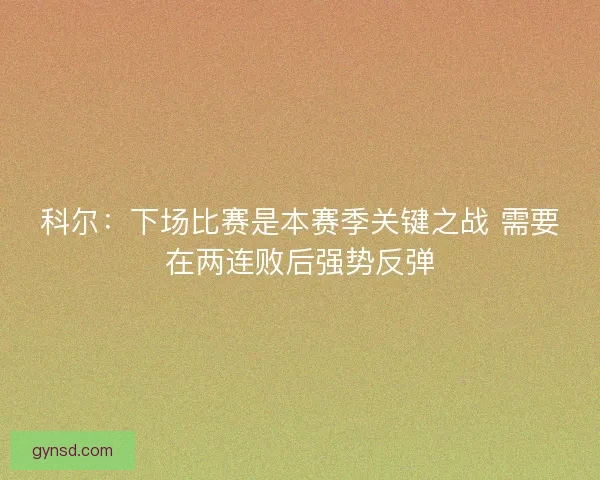 科尔:下场比赛是本赛季关键之战 需要在两连败后强势反弹 科尔:下场比赛是本赛季关键之战 需要在两连败后强势反弹