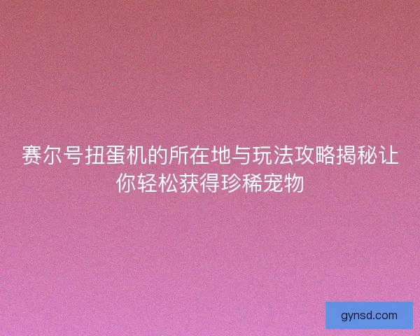 赛尔号扭蛋机的所在地与玩法攻略揭秘让你轻松获得珍稀宠物