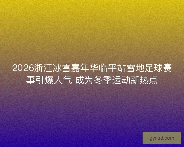2026浙江冰雪嘉年华临平站雪地足球赛事引爆人气 成为冬季运动新热点 2026浙江冰雪嘉年华临平站雪地足球赛事引爆人气 成为冬季运动新热点