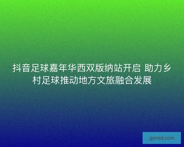 抖音足球嘉年华西双版纳站开启 助力乡村足球推动地方文旅融合发展 抖音足球嘉年华西双版纳站开启 助力乡村足球推动地方文旅融合发展