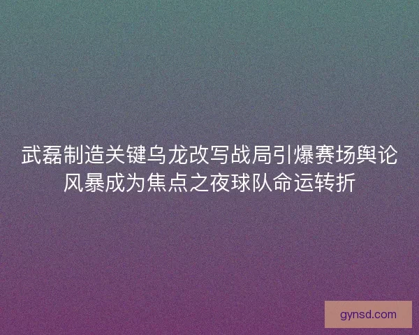 武磊制造关键乌龙改写战局引爆赛场舆论风暴成为焦点之夜球队命运转折