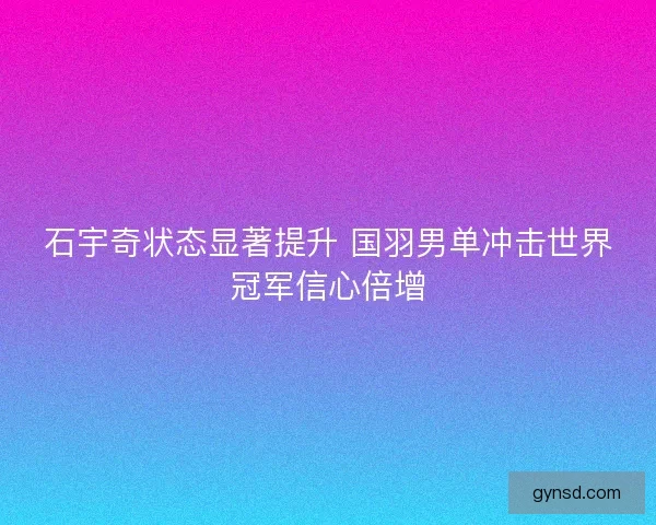 石宇奇状态显著提升 国羽男单冲击世界冠军信心倍增