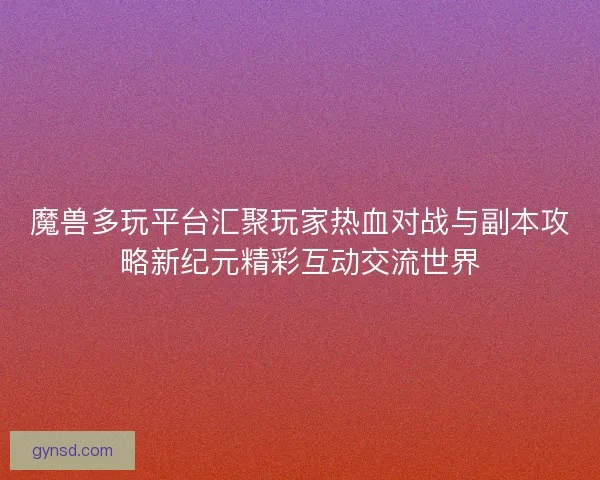 魔兽多玩平台汇聚玩家热血对战与副本攻略新纪元精彩互动交流世界