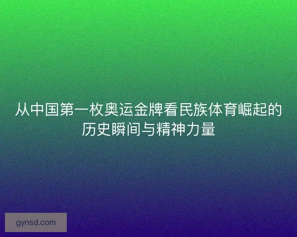 从中国第一枚奥运金牌看民族体育崛起的历史瞬间与精神力量