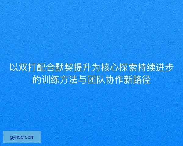 以双打配合默契提升为核心探索持续进步的训练方法与团队协作新路径
