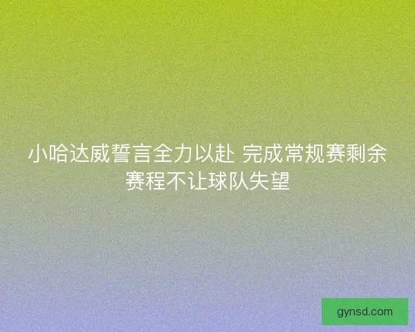小哈达威誓言全力以赴 完成常规赛剩余赛程不让球队失望